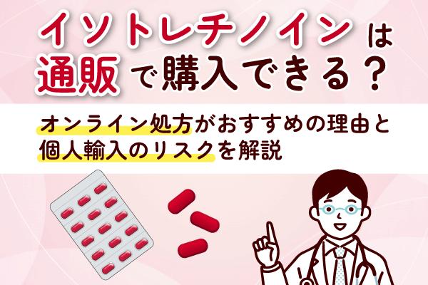 イソトレチノインは通販で購入できる？オンライン処方がおすすめの理由と個人輸入のリスクを解説