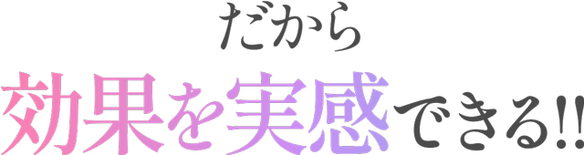 だから効果を実感できる！！