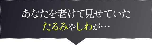 あなたを老けて見せていたたるみやしわが…