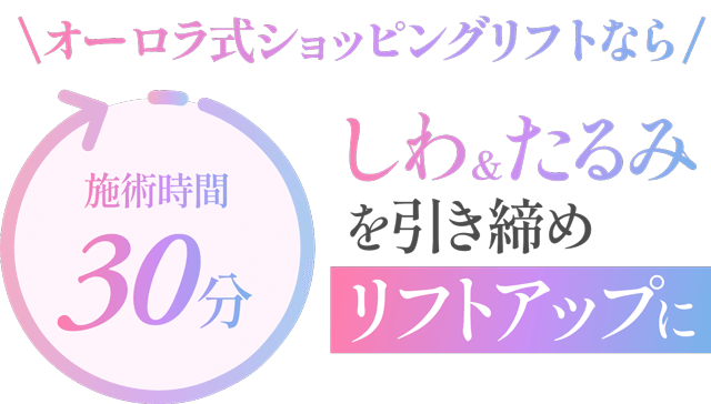 オーロラ式ショッピングリフトなら、しわ&たるみを引き締めリフトアップに！施術時間30分