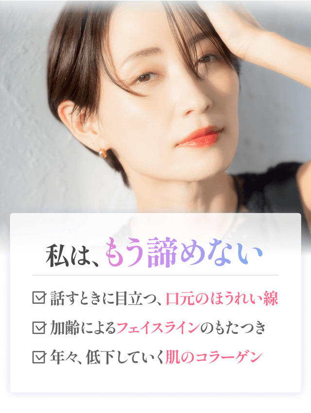 話すときに目立つ、口元のほうれい線、加齢によるフェイスラインのもたつき、年々、低下していく肌のコラーゲン、私はもう諦めない。