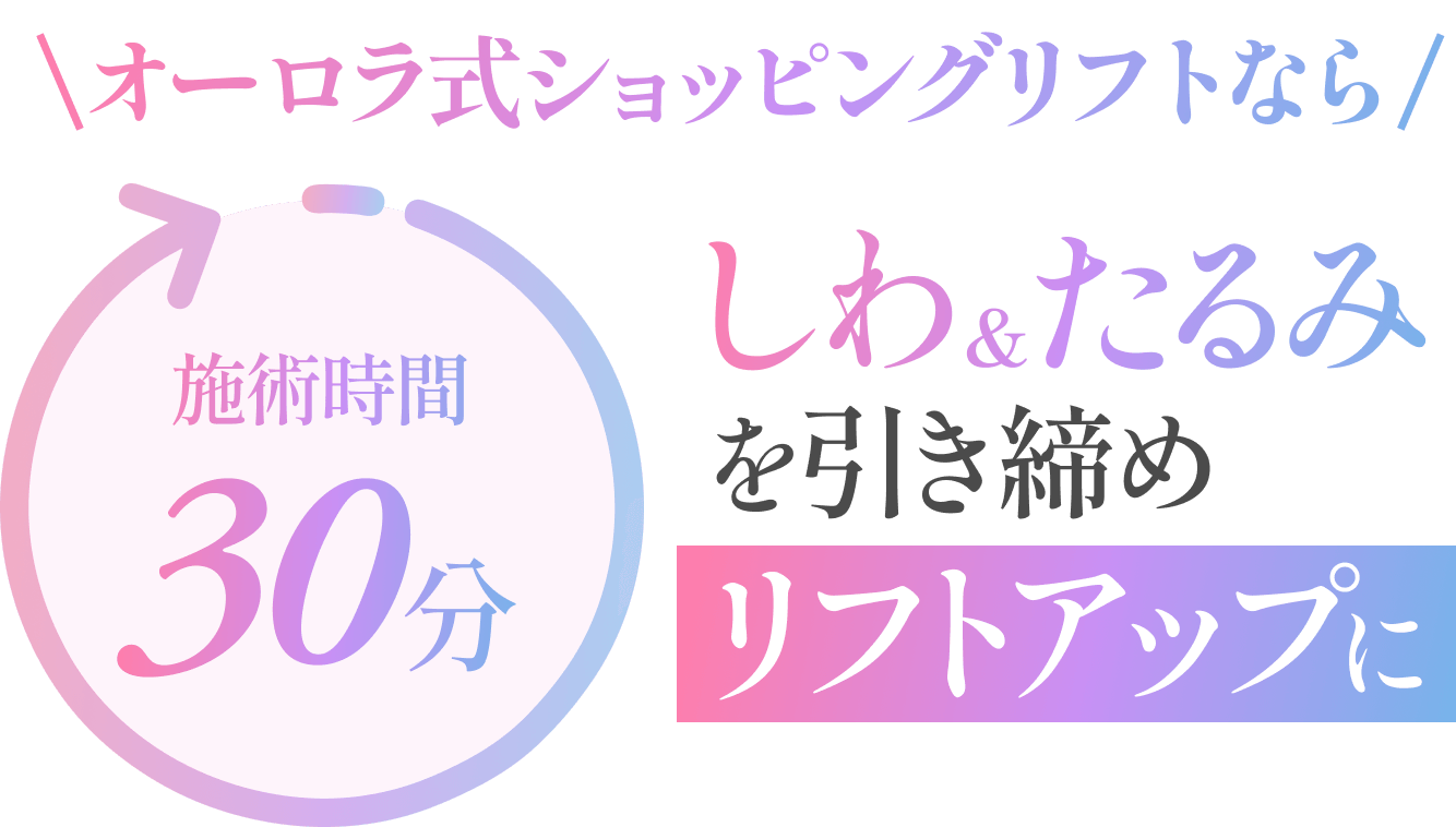オーロラ式ショッピングリフトなら、しわ&たるみを引き締めリフトアップに！施術時間30分