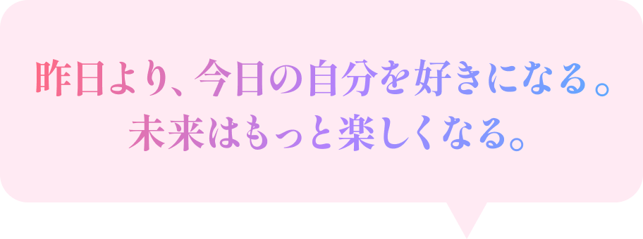 昨日より、今日の自分を好きになる。未来はもっと楽しくなる。