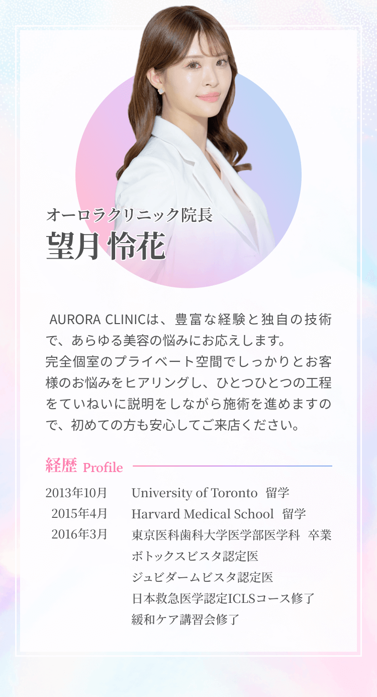 オーロラクリニック院長望月伶花  AURORA CLINICは、豊富な経験と独自の技術で、あらゆる美容の悩みにお応えします。完全個室のプライベート空間でしっかりとお客様のお悩みをヒアリングし、ひとつひとつの工程をていねいに説明をしながら施術を進めますので、初めての方も安心してご来店ください。