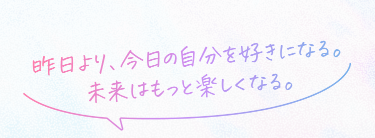 昨日より、今日の自分を好きになる。未来はもっと楽しくなる。