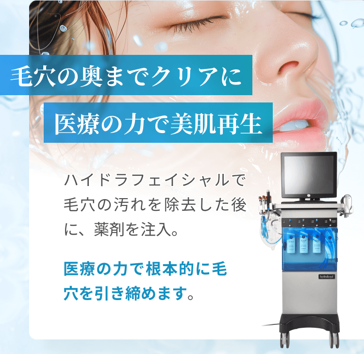 毛穴の奥までクリアに医療の力で美肌再生 | ハイドラフェイシャルで毛穴の汚れを除去した後に、薬剤を注入。医療の力で根本的に毛穴を引き締めます。