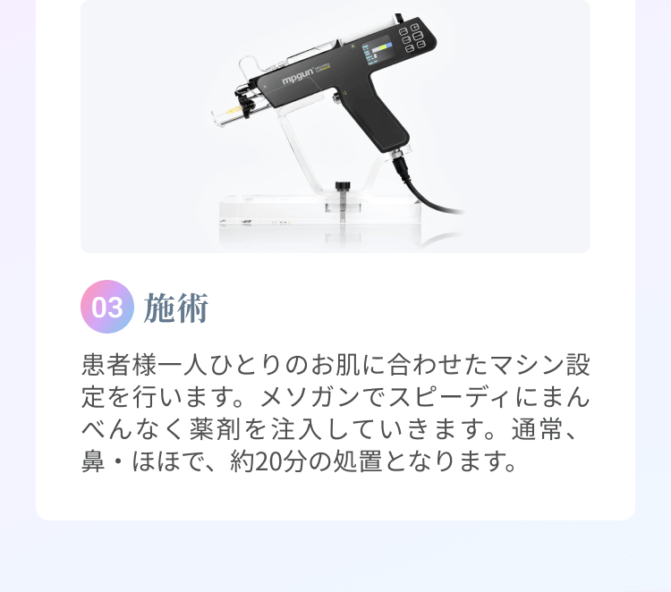 ⓷施術 | 患者様一人ひとりのお肌に合わせたマシン設定を行います。メソガンでスピーディにまんべんなく薬剤を注入していきます。通常、鼻・ほほで、約10分の処置となります。